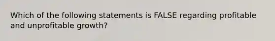 Which of the following statements is FALSE regarding profitable and unprofitable growth?