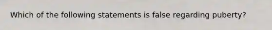 Which of the following statements is false regarding puberty?