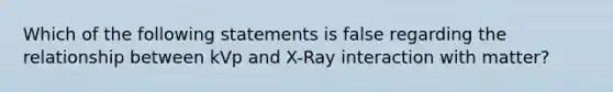 Which of the following statements is false regarding the relationship between kVp and X-Ray interaction with matter?