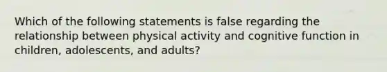 Which of the following statements is false regarding the relationship between physical activity and cognitive function in children, adolescents, and adults?