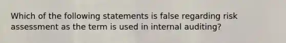 Which of the following statements is false regarding risk assessment as the term is used in internal auditing?