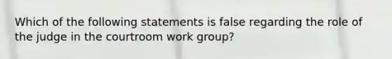 Which of the following statements is false regarding the role of the judge in the courtroom work group?