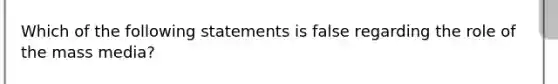 Which of the following statements is false regarding the role of the mass media?