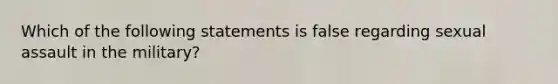 Which of the following statements is false regarding sexual assault in the military?