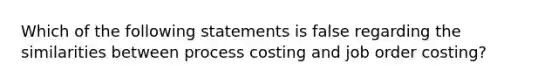 Which of the following statements is false regarding the similarities between process costing and job order costing?