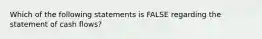 Which of the following statements is FALSE regarding the statement of cash flows?