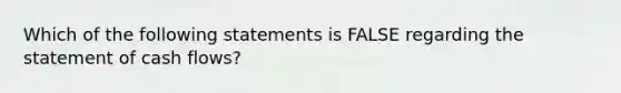 Which of the following statements is FALSE regarding the statement of cash flows?