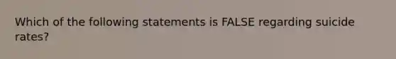 Which of the following statements is FALSE regarding suicide rates?