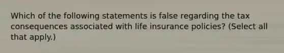 Which of the following statements is false regarding the tax consequences associated with life insurance policies? (Select all that apply.)