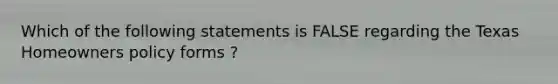 Which of the following statements is FALSE regarding the Texas Homeowners policy forms ?