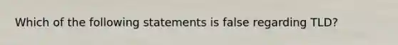 Which of the following statements is false regarding TLD?