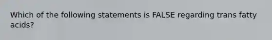 Which of the following statements is FALSE regarding trans fatty acids?