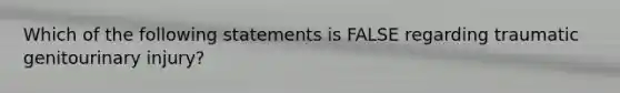 Which of the following statements is FALSE regarding traumatic genitourinary injury?