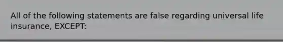 All of the following statements are false regarding universal life insurance, EXCEPT: