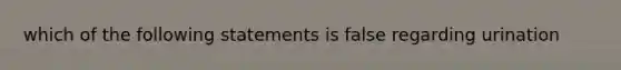 which of the following statements is false regarding urination