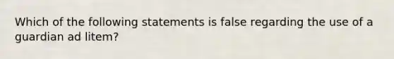 Which of the following statements is false regarding the use of a guardian ad litem?