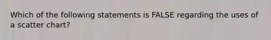 Which of the following statements is FALSE regarding the uses of a scatter chart?