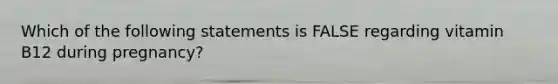 Which of the following statements is FALSE regarding vitamin B12 during pregnancy?