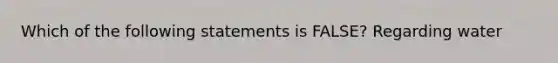 Which of the following statements is FALSE? Regarding water