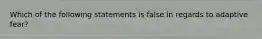 Which of the following statements is false in regards to adaptive fear?