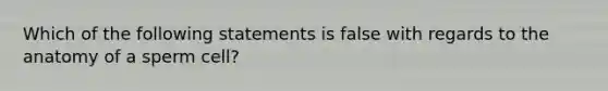 Which of the following statements is false with regards to the anatomy of a sperm cell?