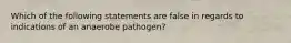 Which of the following statements are false in regards to indications of an anaerobe pathogen?