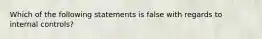 Which of the following statements is false with regards to internal controls?