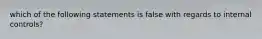 which of the following statements is false with regards to internal controls?