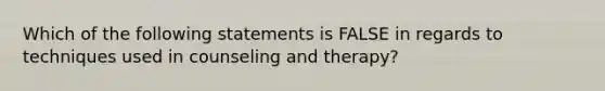 Which of the following statements is FALSE in regards to techniques used in counseling and therapy?