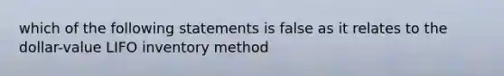 which of the following statements is false as it relates to the dollar-value LIFO inventory method