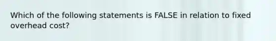 Which of the following statements is FALSE in relation to fixed overhead cost?