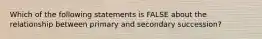 Which of the following statements is FALSE about the relationship between primary and secondary succession?