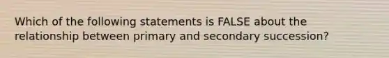 Which of the following statements is FALSE about the relationship between primary and secondary succession?