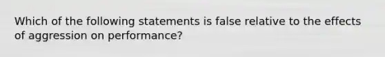 Which of the following statements is false relative to the effects of aggression on performance?