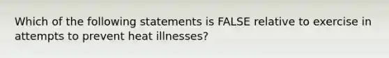 Which of the following statements is FALSE relative to exercise in attempts to prevent heat illnesses?