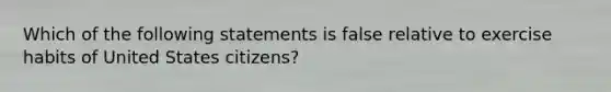 Which of the following statements is false relative to exercise habits of United States citizens?