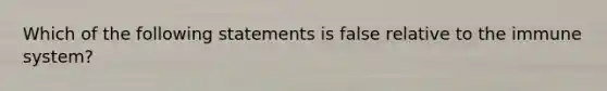 Which of the following statements is false relative to the immune system?