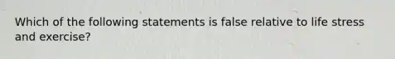 Which of the following statements is false relative to life stress and exercise?