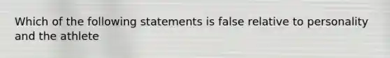 Which of the following statements is false relative to personality and the athlete