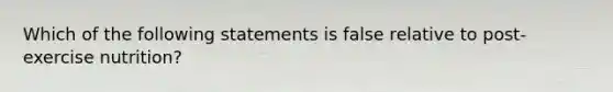 Which of the following statements is false relative to post-exercise nutrition?