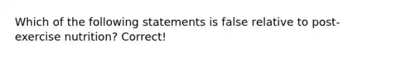 Which of the following statements is false relative to post-exercise nutrition? Correct!