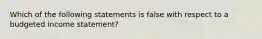 Which of the following statements is false with respect to a budgeted income statement?