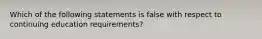 Which of the following statements is false with respect to continuing education requirements?