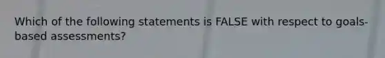 Which of the following statements is FALSE with respect to goals-based assessments?