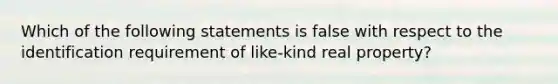 Which of the following statements is false with respect to the identification requirement of like-kind real property?