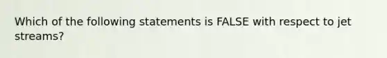 Which of the following statements is FALSE with respect to jet streams?