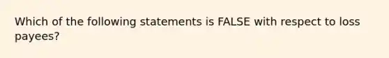 Which of the following statements is FALSE with respect to loss payees?