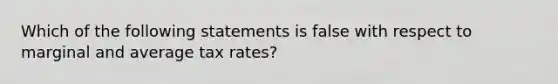 Which of the following statements is false with respect to marginal and average tax rates?