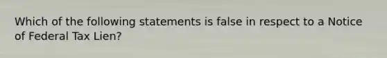 Which of the following statements is false in respect to a Notice of Federal Tax Lien?