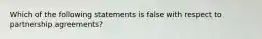 Which of the following statements is false with respect to partnership agreements?